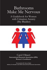 Bathrooms Make Me Nervous: A Guidebook for Women with Urination Anxiety (Shy Bladder)