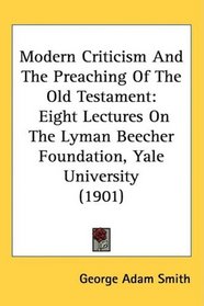 Modern Criticism And The Preaching Of The Old Testament: Eight Lectures On The Lyman Beecher Foundation, Yale University (1901)