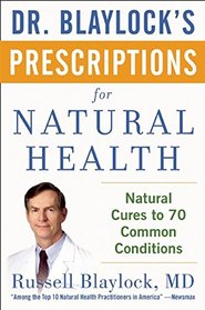 Dr. Blaylock's Prescriptions for Natural Health: Natural Cures for 70 Common Health Conditions
