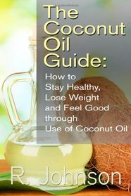 The Coconut Oil Guide: How to Stay Healthy, Lose Weight and Feel Good through Use of Coconut Oil