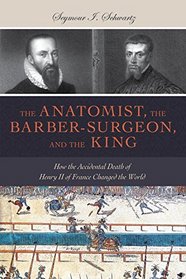 The Anatomist, the Barber-Surgeon, and the King: How the Accidental Death of Henry II of France Changed the World (Gateway Bookshelf)