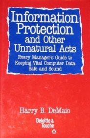 Information Protection and Other Unnatural Acts: Every Manager's Guide to Keeping Vital Computer Data Safe and Sound