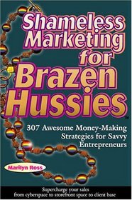 Shameless Marketing for Brazen Hussies: 307 Awesome Money-Making Stategies for Savvy Entrepreneurs
