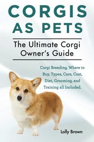 Corgis as Pets: Corgi Breeding, Where to Buy, Types, Care, Cost, Diet, Grooming, and Training all Included. The Ultimate Corgi Owner's Guide