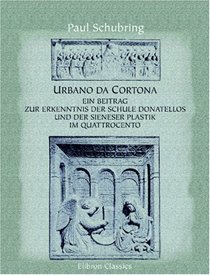 Urbano da Cortona: Ein Beitrag zur Kenntnis der Schule Donatellos und der Sieneser Plastik im Quattrocento (German Edition)