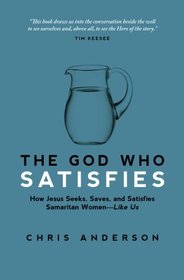 The God Who Satisfies: How Jesus Seeks, Saves, and Satisfies Samaritan Women - Like Us