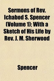 Sermons of Rev. Ichabod S. Spencer (Volume 1); With a Sketch of His Life by Rev. J. M. Sherwood