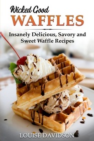 Wicked Good Waffles: Insanely Delicious, Quick, and Easy Waffle Recipes (Easy Baking Cookbook, Bk 8)