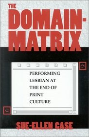 The Domain-Matrix: Performing Lesbian at the End of Print Culture (Theories of Representation and Difference)