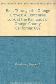 Rails Through the Orange Groves : A Centennial Look at the Railroads of Orange County, California (Vol. II)