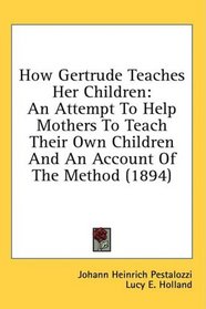 How Gertrude Teaches Her Children: An Attempt To Help Mothers To Teach Their Own Children And An Account Of The Method (1894)