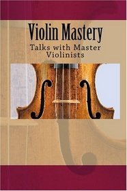 Violin Mastery: Talks with Master Violinists (Volume 1)