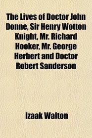 The Lives of Doctor John Donne, Sir Henry Wotton Knight, Mr. Richard Hooker, Mr. George Herbert and Doctor Robert Sanderson