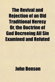 The Revival and Rejection of an Old Traditional Heresy Or, the Doctrine of God Decreeing All Sin Examined and Refuted