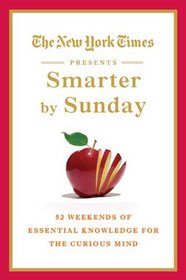 The New York Times Presents Smarter by Sunday: 52 Weekends of Essential Knowledge for the Curious Mind