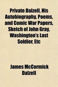 Private Dalzell, His Autobiography, Poems, and Comic War Papers, Sketch of John Gray, Washington's Last Soldier, Etc