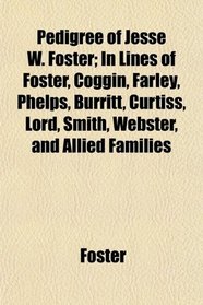 Pedigree of Jesse W. Foster; In Lines of Foster, Coggin, Farley, Phelps, Burritt, Curtiss, Lord, Smith, Webster, and Allied Families