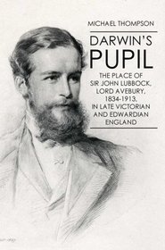 Darwin's Pupil: The Place of Sir John Lubbock, Lord Avebury, 1834-1913, in late Victorian and Edwardian England