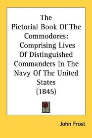 The Pictorial Book Of The Commodores: Comprising Lives Of Distinguished Commanders In The Navy Of The United States (1845)