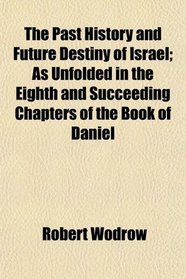The Past History and Future Destiny of Israel; As Unfolded in the Eighth and Succeeding Chapters of the Book of Daniel