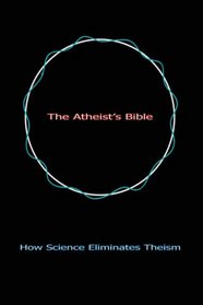 The Atheist's Bible: How Science Eliminates Theism