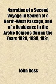 Narrative of a Second Voyage in Search of a North-West Passage, and of a Residence in the Arctic Regions During the Years 1829, 1830, 1831,