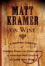 Matt Kramer on Wine: A Matchless Collection of Columns, Essays, and Observations by America's Most Original and Lucid Wine Writer