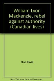 William Lyon Mackenzie, rebel against authority (Canadian lives)