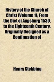 History of the Church of Christ (Volume 1); From the Diet of Augsburg 1530, to the Eighteenth Century. Originally Designed as a Continuation of