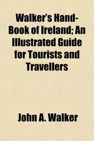Walker's Hand-Book of Ireland; An Illustrated Guide for Tourists and Travellers
