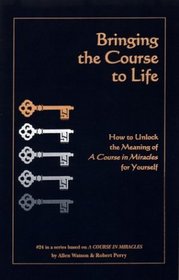 Bringing the Course to Life: How to Unlock the Meaning of A Course in Miracles for Yourself (Course in Miracles)