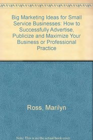 Big Marketing Ideas for Small Service Businesses: How to Successfully Advertise, Publicize,  Maximize Your Business or Professional Practice