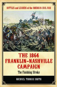 The 1864 Franklin-Nashville Campaign: The Finishing Stroke (Battles and Leaders of the American Civil War)