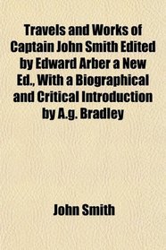 Travels and Works of Captain John Smith Edited by Edward Arber a New Ed., With a Biographical and Critical Introduction by A.g. Bradley