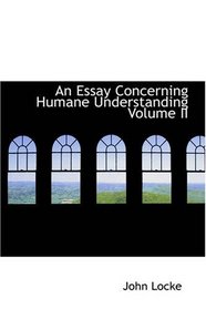 An Essay Concerning Humane Understanding, Volume II: MDCXC, Based on the 2nd Edition, Books III. and IV. (of 4)