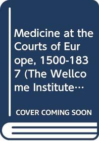 Medicine at The Courts of Europe 1500-1837 (The Wellcome Institute Series in the History of Medicine)