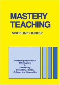 Mastery Teaching : Increasing Instructional Effectiveness in Elementary and Secondary Schools, Colleges, and Universities (Madeline Hunter Collection Series)