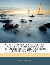 Nova Clavis Hoinerica: Cujus Ope Aditus Ad Intelligendos Sine Interprete Iliadis Libros Omnibus Recluditur, Volume 3 (Latin Edition)