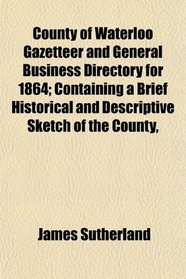 County of Waterloo Gazetteer and General Business Directory for 1864; Containing a Brief Historical and Descriptive Sketch of the County,