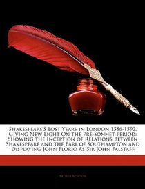 Shakespeare'S Lost Years in London 1586-1592, Giving New Light On the Pre-Sonnet Period: Showing the Inception of Relations Between Shakespeare and the ... Displaying John Florio As Sir John Falstaff
