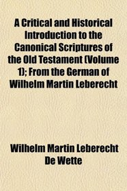 A Critical and Historical Introduction to the Canonical Scriptures of the Old Testament (Volume 1); From the German of Wilhelm Martin Leberecht