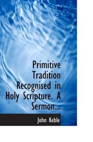 Primitive Tradition Recognised in Holy Scripture. A Sermon...
