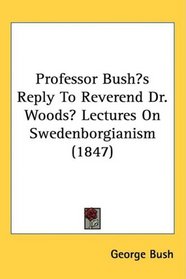 Professor Bushs Reply To Reverend Dr. Woods Lectures On Swedenborgianism (1847)