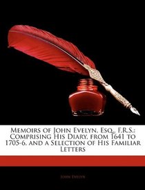 Memoirs of John Evelyn, Esq., F.R.S.: Comprising His Diary, from 1641 to 1705-6, and a Selection of His Familiar Letters