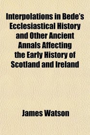 Interpolations in Bede's Ecclesiastical History and Other Ancient Annals Affecting the Early History of Scotland and Ireland