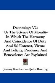 Deontology V2: Or The Science Of Morality In Which The Harmony And Coincidence Of Duty And Self-Interest, Virtue And Felicity, Prudence And Benevolence Are Explained