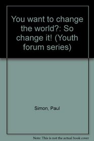 You want to change the world?: So change it! (Youth forum series)