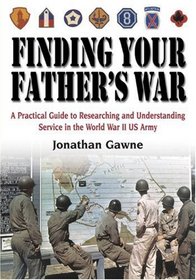 FINDING YOUR FATHER'S WAR : A Practical Guide to Researching and Understanding Service in the World War II US Army