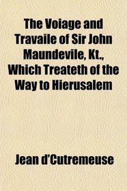 The Voiage and Travaile of Sir John Maundevile, Kt., Which Treateth of the Way to Hierusalem