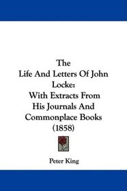 The Life And Letters Of John Locke: With Extracts From His Journals And Commonplace Books (1858)